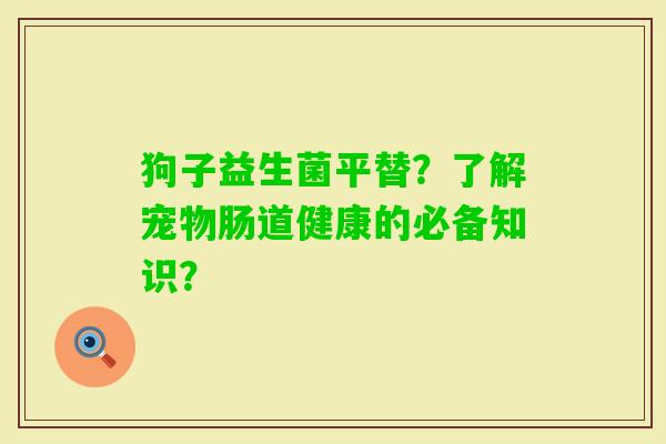 狗子益生菌平替？了解宠物肠道健康的必备知识？