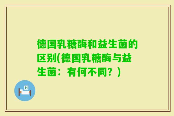 德国乳糖酶和益生菌的区别(德国乳糖酶与益生菌：有何不同？)