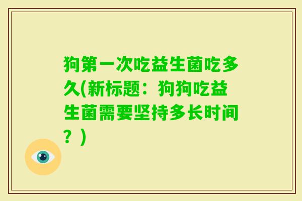 狗第一次吃益生菌吃多久(新标题：狗狗吃益生菌需要坚持多长时间？)