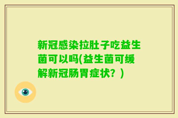 新冠拉肚子吃益生菌可以吗(益生菌可缓解新冠肠胃症状？)