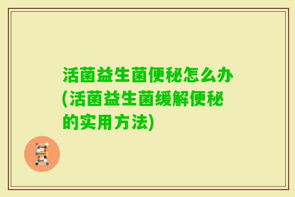 活菌益生菌怎么办(活菌益生菌缓解的实用方法)