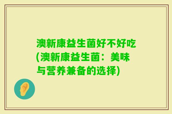 澳新康益生菌好不好吃(澳新康益生菌：美味与营养兼备的选择)