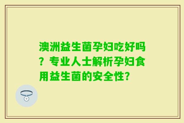 澳洲益生菌孕妇吃好吗？专业人士解析孕妇食用益生菌的安全性？