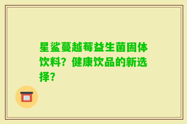 星鲨蔓越莓益生菌固体饮料？健康饮品的新选择？