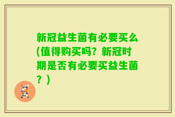 新冠益生菌有必要买么(值得购买吗？新冠时期是否有必要买益生菌？)
