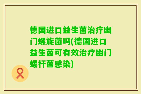 德国进口益生菌幽门螺旋菌吗(德国进口益生菌可有效幽门螺杆菌)
