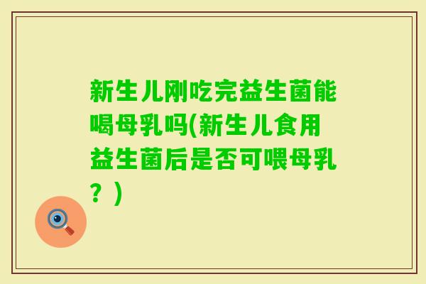 新生儿刚吃完益生菌能喝母乳吗(新生儿食用益生菌后是否可喂母乳？)
