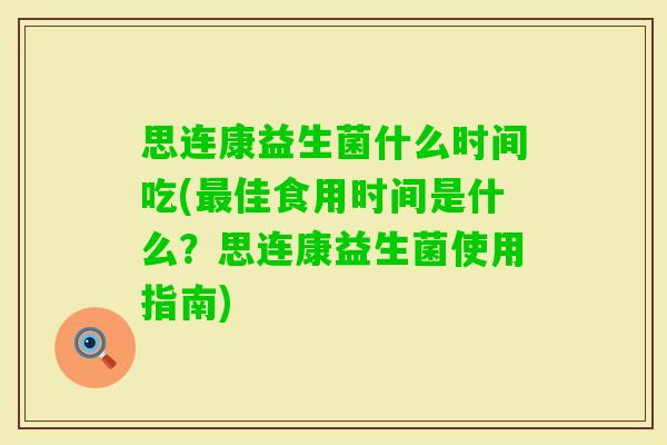 思连康益生菌什么时间吃(佳食用时间是什么？思连康益生菌使用指南)