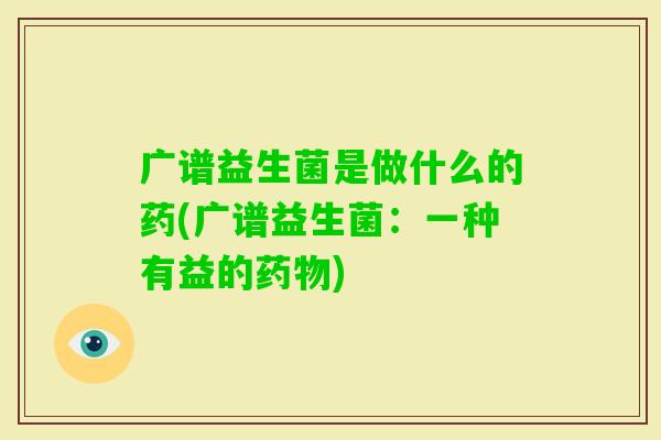 广谱益生菌是做什么的药(广谱益生菌：一种有益的)
