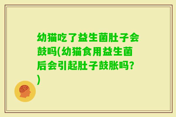 幼猫吃了益生菌肚子会鼓吗(幼猫食用益生菌后会引起肚子鼓胀吗？)