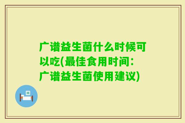 广谱益生菌什么时候可以吃(佳食用时间：广谱益生菌使用建议)