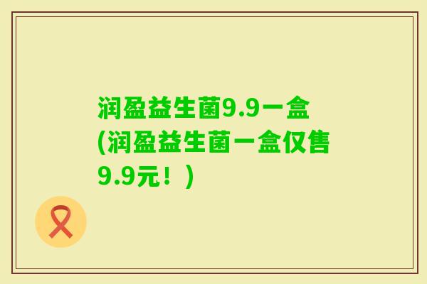 润盈益生菌9.9一盒(润盈益生菌一盒仅售9.9元！)