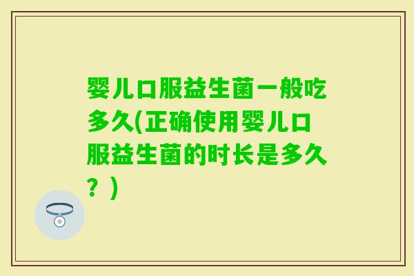 婴儿口服益生菌一般吃多久(正确使用婴儿口服益生菌的时长是多久？)