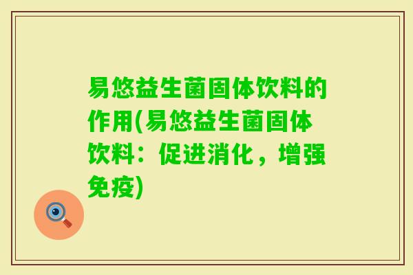 易悠益生菌固体饮料的作用(易悠益生菌固体饮料：促进消化，增强)
