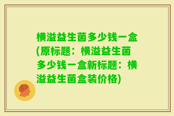 横溢益生菌多少钱一盒(原标题：横溢益生菌多少钱一盒新标题：横溢益生菌盒装价格)