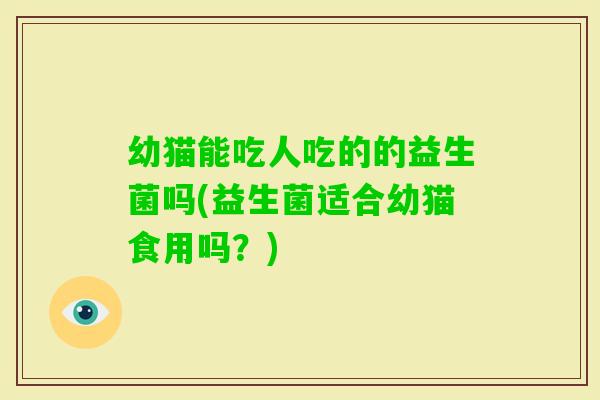幼猫能吃人吃的的益生菌吗(益生菌适合幼猫食用吗？)