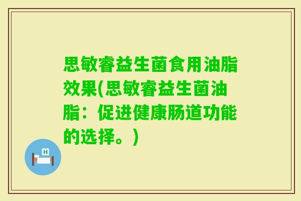 思敏睿益生菌食用油脂效果(思敏睿益生菌油脂：促进健康肠道功能的选择。)