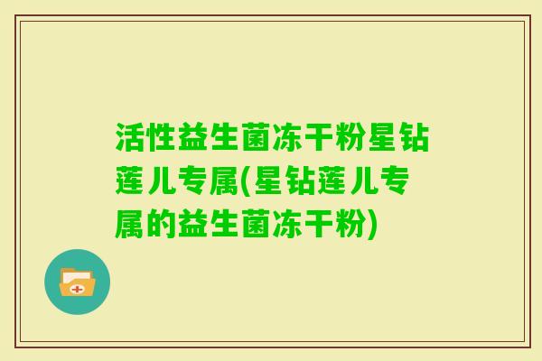 活性益生菌冻干粉星钻莲儿专属(星钻莲儿专属的益生菌冻干粉)