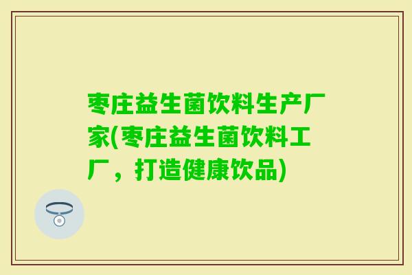 枣庄益生菌饮料生产厂家(枣庄益生菌饮料工厂，打造健康饮品)