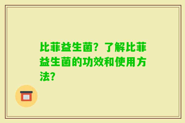 比菲益生菌？了解比菲益生菌的功效和使用方法？