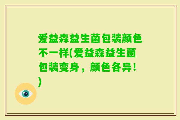 爱益森益生菌包装颜色不一样(爱益森益生菌包装变身，颜色各异！)
