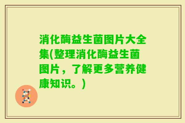 消化酶益生菌图片大全集(整理消化酶益生菌图片，了解更多营养健康知识。)