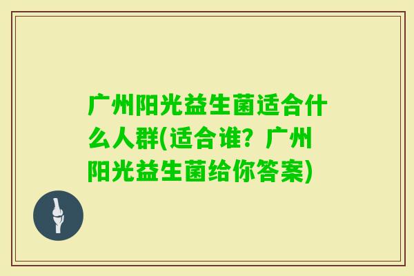 广州阳光益生菌适合什么人群(适合谁？广州阳光益生菌给你答案)