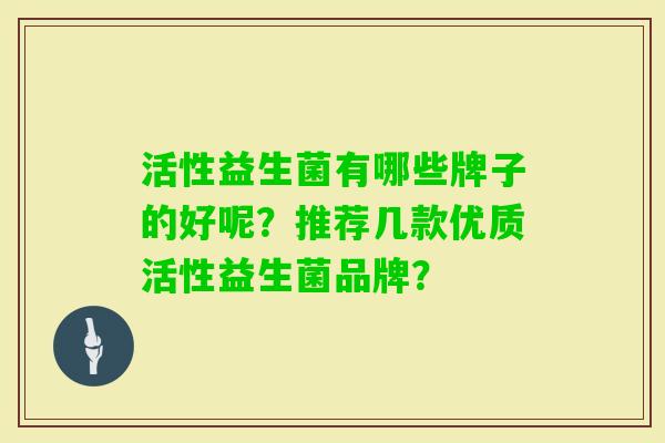 活性益生菌有哪些牌子的好呢？推荐几款优质活性益生菌品牌？