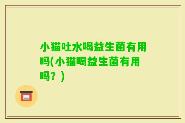 小猫吐水喝益生菌有用吗(小猫喝益生菌有用吗？)