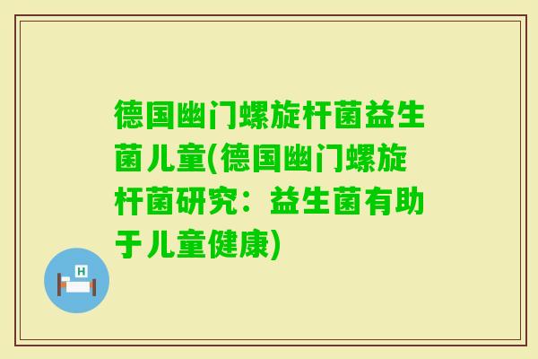 德国幽门螺旋杆菌益生菌儿童(德国幽门螺旋杆菌研究：益生菌有助于儿童健康)
