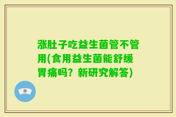 涨肚子吃益生菌管不管用(食用益生菌能舒缓胃痛吗？新研究解答)