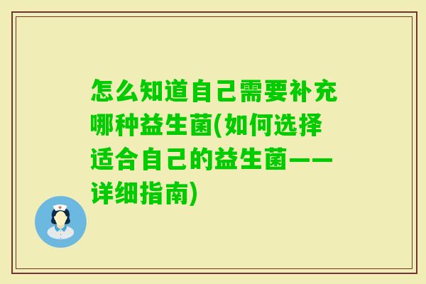 怎么知道自己需要补充哪种益生菌(如何选择适合自己的益生菌——详细指南)