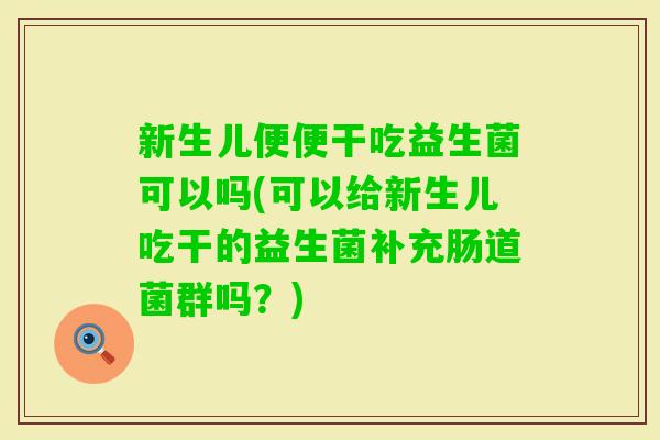 新生儿便便干吃益生菌可以吗(可以给新生儿吃干的益生菌补充肠道菌群吗？)