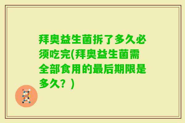 拜奥益生菌拆了多久必须吃完(拜奥益生菌需全部食用的后期限是多久？)