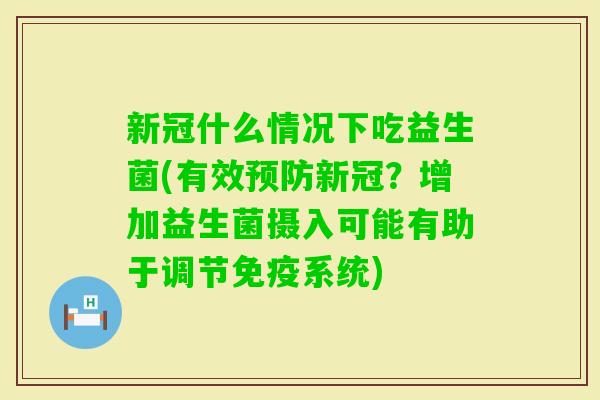 新冠什么情况下吃益生菌(有效新冠？增加益生菌摄入可能有助于调节系统)
