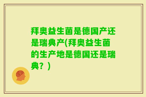 拜奥益生菌是德国产还是瑞典产(拜奥益生菌的生产地是德国还是瑞典？)