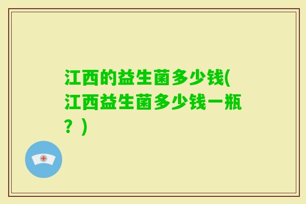 江西的益生菌多少钱(江西益生菌多少钱一瓶？)