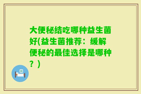 大结吃哪种益生菌好(益生菌推荐：缓解的佳选择是哪种？)