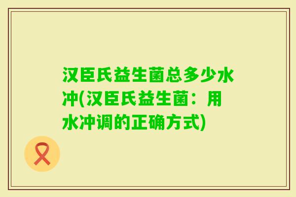 汉臣氏益生菌总多少水冲(汉臣氏益生菌：用水冲调的正确方式)