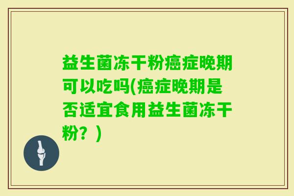 益生菌冻干粉症晚期可以吃吗(症晚期是否适宜食用益生菌冻干粉？)