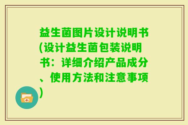 益生菌图片设计说明书(设计益生菌包装说明书：详细介绍产品成分、使用方法和注意事项)