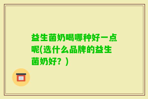 益生菌奶喝哪种好一点呢(选什么品牌的益生菌奶好？)