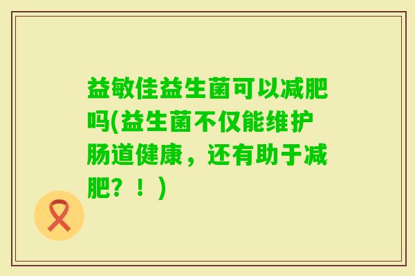 益敏佳益生菌可以吗(益生菌不仅能维护肠道健康，还有助于？！)