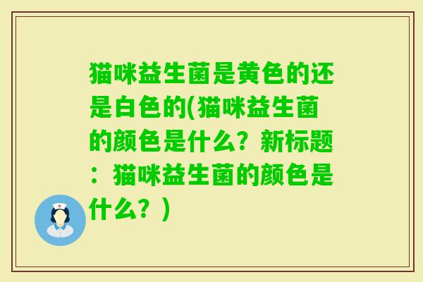 猫咪益生菌是黄色的还是白色的(猫咪益生菌的颜色是什么？新标题：猫咪益生菌的颜色是什么？)