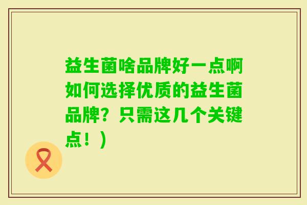益生菌啥品牌好一点啊如何选择优质的益生菌品牌？只需这几个关键点！)