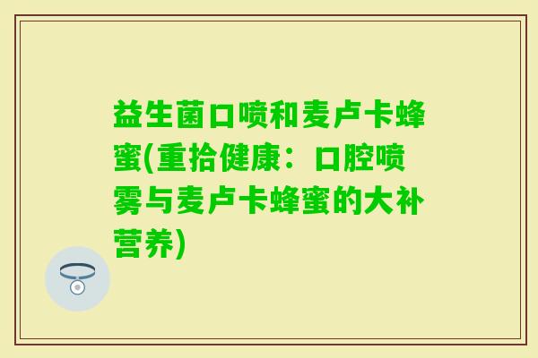 益生菌口喷和麦卢卡蜂蜜(重拾健康：口腔喷雾与麦卢卡蜂蜜的大补营养)