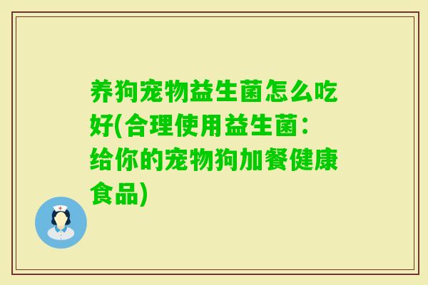 养狗宠物益生菌怎么吃好(合理使用益生菌：给你的宠物狗加餐健康食品)