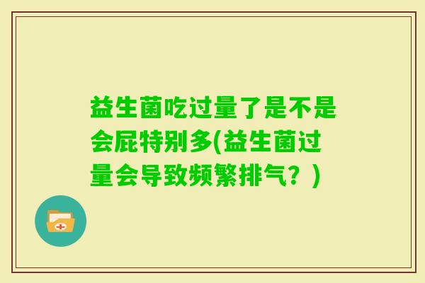益生菌吃过量了是不是会屁特别多(益生菌过量会导致频繁排气？)
