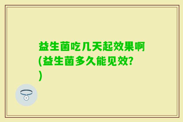 益生菌吃几天起效果啊(益生菌多久能见效？)