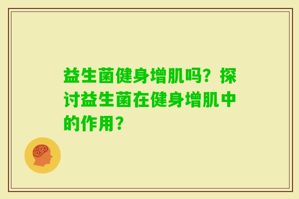 益生菌健身增肌吗？探讨益生菌在健身增肌中的作用？